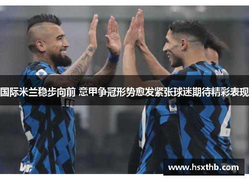 国际米兰稳步向前 意甲争冠形势愈发紧张球迷期待精彩表现 国际米兰稳步向前 意甲争冠形势愈发紧张球迷期待精彩表现