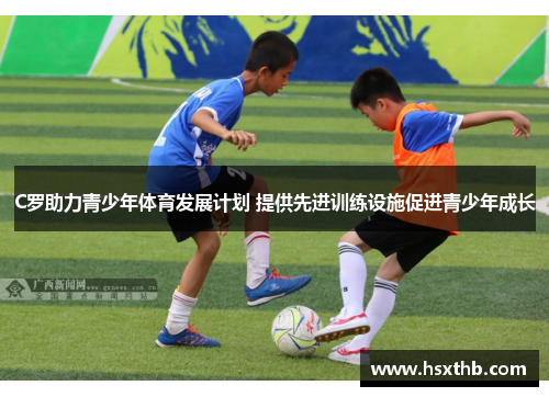 C罗助力青少年体育发展计划 提供先进训练设施促进青少年成长