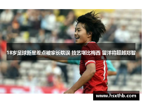 18岁足球新星差点被家长耽误 技艺堪比梅西 留洋将超越郑智 18岁足球新星差点被家长耽误 技艺堪比梅西 留洋将超越郑智