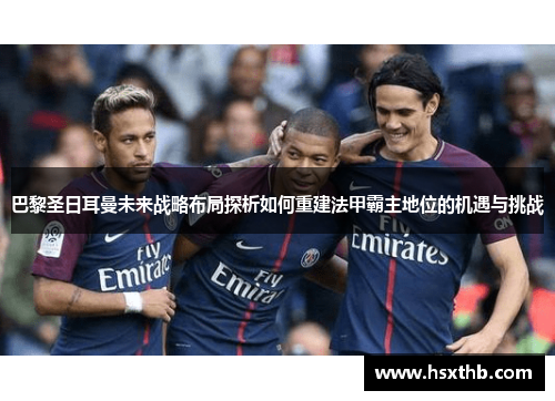巴黎圣日耳曼未来战略布局探析如何重建法甲霸主地位的机遇与挑战 巴黎圣日耳曼未来战略布局探析如何重建法甲霸主地位的机遇与挑战