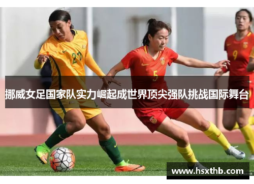 挪威女足国家队实力崛起成世界顶尖强队挑战国际舞台 挪威女足国家队实力崛起成世界顶尖强队挑战国际舞台