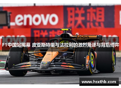 F1中国站揭幕 皮亚斯特里与法拉利的激烈角逐与背后博弈 F1中国站揭幕 皮亚斯特里与法拉利的激烈角逐与背后博弈