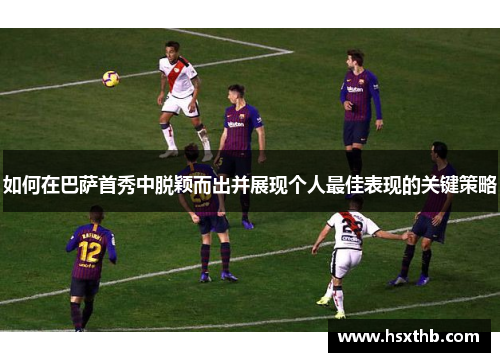 如何在巴萨首秀中脱颖而出并展现个人最佳表现的关键策略 如何在巴萨首秀中脱颖而出并展现个人最佳表现的关键策略