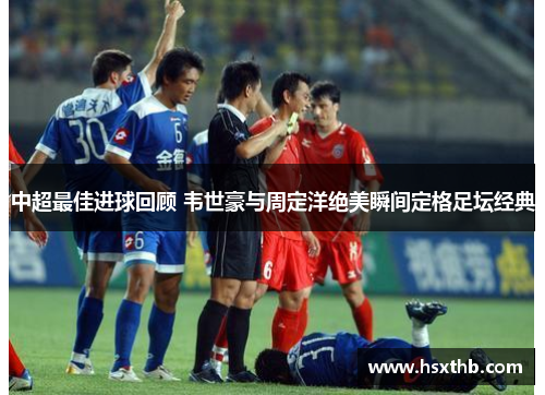 中超最佳进球回顾 韦世豪与周定洋绝美瞬间定格足坛经典 中超最佳进球回顾 韦世豪与周定洋绝美瞬间定格足坛经典