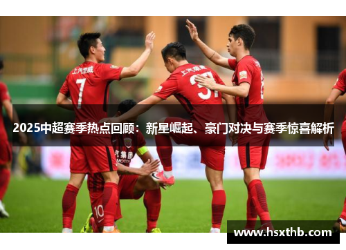 2025中超赛季热点回顾:新星崛起、豪门对决与赛季惊喜解析 2025中超赛季热点回顾:新星崛起、豪门对决与赛季惊喜解析