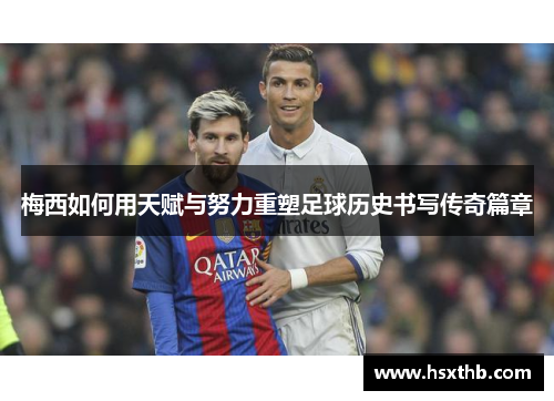 梅西如何用天赋与努力重塑足球历史书写传奇篇章 梅西如何用天赋与努力重塑足球历史书写传奇篇章