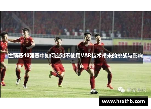 世预赛40强赛中如何应对不使用VAR技术带来的挑战与影响 世预赛40强赛中如何应对不使用VAR技术带来的挑战与影响