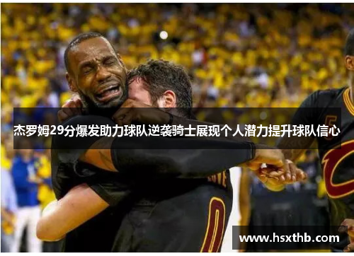 杰罗姆29分爆发助力球队逆袭骑士展现个人潜力提升球队信心 杰罗姆29分爆发助力球队逆袭骑士展现个人潜力提升球队信心