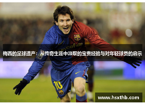 梅西的足球遗产:从传奇生涯中汲取的宝贵经验与对年轻球员的启示 梅西的足球遗产:从传奇生涯中汲取的宝贵经验与对年轻球员的启示