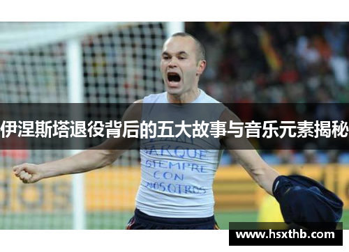 伊涅斯塔退役背后的五大故事与音乐元素揭秘 伊涅斯塔退役背后的五大故事与音乐元素揭秘