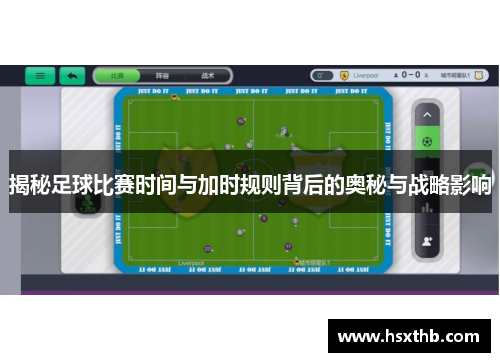揭秘足球比赛时间与加时规则背后的奥秘与战略影响 揭秘足球比赛时间与加时规则背后的奥秘与战略影响