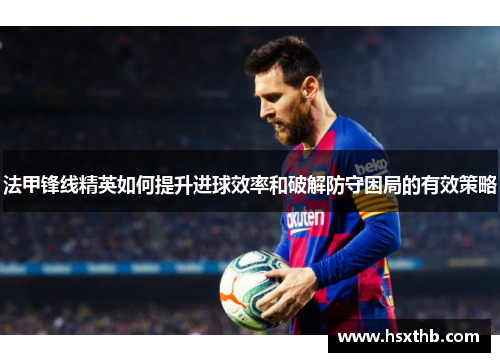 法甲锋线精英如何提升进球效率和破解防守困局的有效策略 法甲锋线精英如何提升进球效率和破解防守困局的有效策略