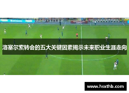 洛塞尔索转会的五大关键因素揭示未来职业生涯走向 洛塞尔索转会的五大关键因素揭示未来职业生涯走向