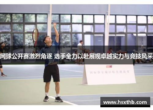 网球公开赛激烈角逐 选手全力以赴展现卓越实力与竞技风采 网球公开赛激烈角逐 选手全力以赴展现卓越实力与竞技风采