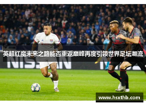 英超红魔未来之路能否重返巅峰再度引领世界足坛潮流 英超红魔未来之路能否重返巅峰再度引领世界足坛潮流