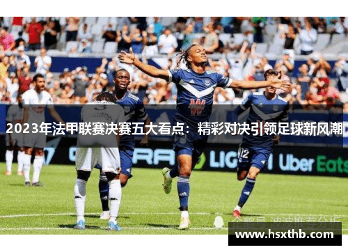 2023年法甲联赛决赛五大看点：精彩对决引领足球新风潮